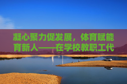 凝心聚力促发展，体育赋能育新人——在学校教职工代表大会上的体育工作发言，凝心聚力促发展，体育赋能育新人