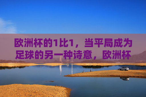 欧洲杯的1比1,当平局成为足球的另一种诗意,欧洲杯1比1,平局的另一种诗意 欧洲杯的1比1,当平局成为足球的另一种诗意,欧洲杯1比1,平局的另一种诗意