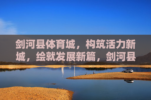 剑河县体育城,构筑活力新城,绘就发展新篇,剑河县体育城,构筑活力新城绘就发展新篇 剑河县体育城,构筑活力新城,绘就发展新篇,剑河县体育城,构筑活力新城绘就发展新篇