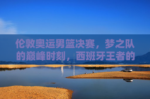伦敦奥运男篮决赛,梦之队的巅峰时刻,西班牙王者的悲壮绝唱,伦敦奥运男篮决赛,梦之队巅峰时刻,西班牙悲壮绝唱 伦敦奥运男篮决赛,梦之队的巅峰时刻,西班牙王者的悲壮绝唱,伦敦奥运男篮决赛,梦之队巅峰时刻,西班牙悲壮绝唱