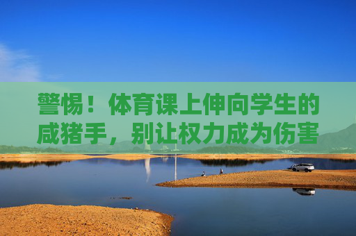 警惕!体育课上伸向学生的咸猪手,别让权力成为伤害的遮羞布,体育课上伸向学生的咸猪手,警惕权力沦为伤害遮羞布 警惕!体育课上伸向学生的咸猪手,别让权力成为伤害的遮羞布,体育课上伸向学生的咸猪手,警惕权力沦为伤害遮羞布