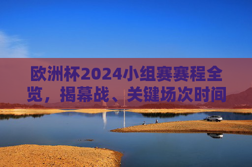 欧洲杯2024小组赛赛程全览,揭幕战、关键场次时间表及观赛指南,欧洲杯2024小组赛赛程全览,揭幕战、关键场次时间表及观赛指南 欧洲杯2024小组赛赛程全览,揭幕战、关键场次时间表及观赛指南,欧洲杯2024小组赛赛程全览,揭幕战、关键场次时间表及观赛指南
