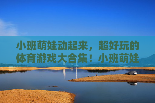 小班萌娃动起来，超好玩的体育游戏大合集！小班萌娃动起来，超好玩体育游戏大合集