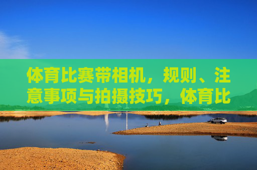 体育比赛带相机,规则、注意事项与拍摄技巧,体育比赛相机拍摄全攻略,规则、注意事项与技巧 体育比赛带相机,规则、注意事项与拍摄技巧,体育比赛相机拍摄全攻略,规则、注意事项与技巧