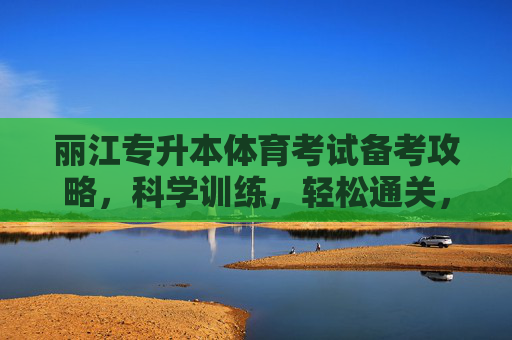 丽江专升本体育考试备考攻略,科学训练,轻松通关,丽江专升本体育考试备考攻略,科学训练,轻松通关 丽江专升本体育考试备考攻略,科学训练,轻松通关,丽江专升本体育考试备考攻略,科学训练,轻松通关