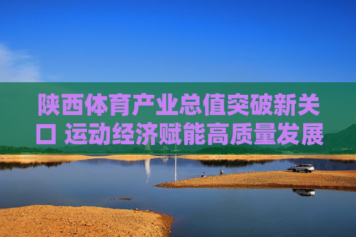 陕西体育产业总值突破新关口 运动经济赋能高质量发展,陕西体育产业突破新关口 运动经济赋能高质量发展 陕西体育产业总值突破新关口 运动经济赋能高质量发展,陕西体育产业突破新关口 运动经济赋能高质量发展