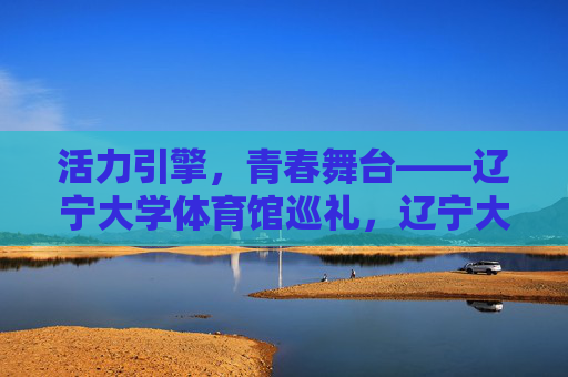 活力引擎,青春舞台——辽宁大学体育馆巡礼,辽宁大学体育馆,活力引擎,青春舞台 活力引擎,青春舞台——辽宁大学体育馆巡礼,辽宁大学体育馆,活力引擎,青春舞台