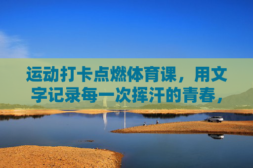 运动打卡点燃体育课,用文字记录每一次挥汗的青春,运动打卡点亮体育课,文字挥洒青春汗 运动打卡点燃体育课,用文字记录每一次挥汗的青春,运动打卡点亮体育课,文字挥洒青春汗