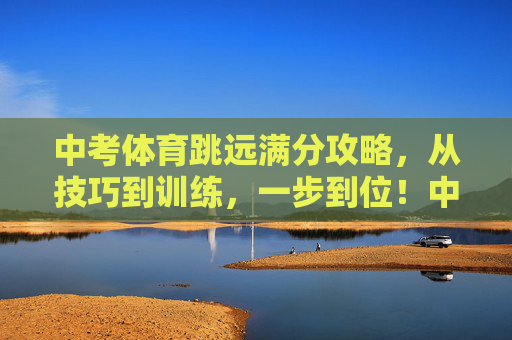 中考体育跳远满分攻略,从技巧到训练,一步到位!中考体育跳远满分全攻略,技巧训练一步到位! 中考体育跳远满分攻略,从技巧到训练,一步到位!中考体育跳远满分全攻略,技巧训练一步到位!
