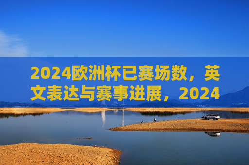 2024欧洲杯已赛场数,英文表达与赛事进展,2024欧洲杯已赛场数英文表达与赛事进展 2024欧洲杯已赛场数,英文表达与赛事进展,2024欧洲杯已赛场数英文表达与赛事进展