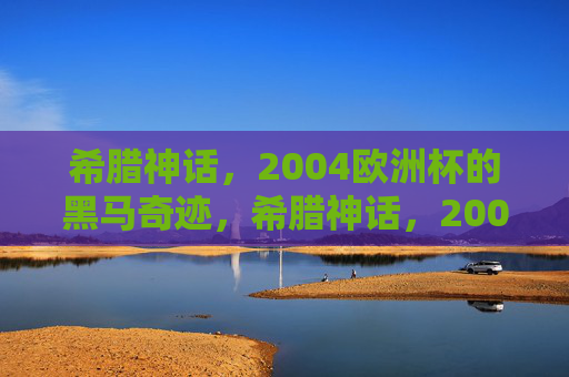 希腊神话,2004欧洲杯的黑马奇迹,希腊神话,2004欧洲杯的黑马奇迹 希腊神话,2004欧洲杯的黑马奇迹,希腊神话,2004欧洲杯的黑马奇迹