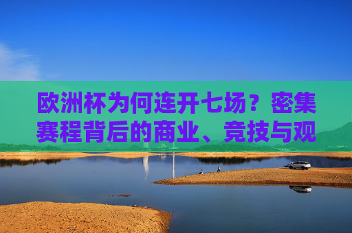 欧洲杯为何连开七场？密集赛程背后的商业、竞技与观众逻辑，欧洲杯密集赛程，商业、竞技与观众逻辑