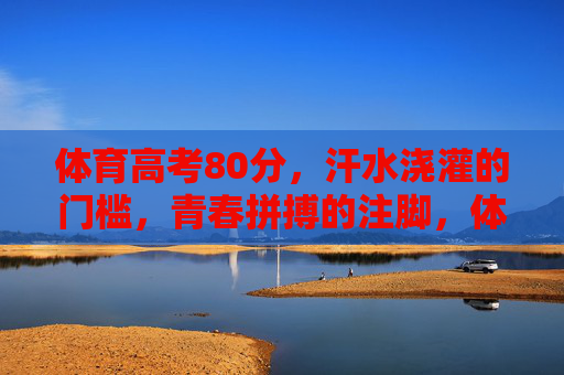 体育高考80分,汗水浇灌的门槛,青春拼搏的注脚,体育高考80分,汗水门槛,青春注脚 体育高考80分,汗水浇灌的门槛,青春拼搏的注脚,体育高考80分,汗水门槛,青春注脚