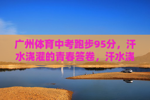 广州体育中考跑步95分,汗水浇灌的青春答卷,汗水浇灌青春答卷,广州体育中考跑步95分 广州体育中考跑步95分,汗水浇灌的青春答卷,汗水浇灌青春答卷,广州体育中考跑步95分