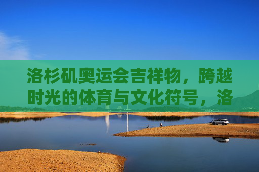 洛杉矶奥运会吉祥物，跨越时光的体育与文化符号，洛杉矶奥运吉祥物，跨越时光的体育文化符号
