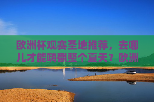 欧洲杯观赛圣地推荐，去哪儿才能嗨翻整个夏天？欧洲杯观赛圣地推荐，去哪儿嗨翻整个夏天？