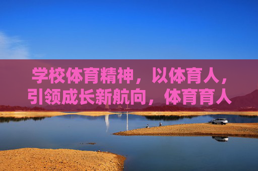 学校体育精神,以体育人,引领成长新航向,体育育人,引领成长新航向 学校体育精神,以体育人,引领成长新航向,体育育人,引领成长新航向