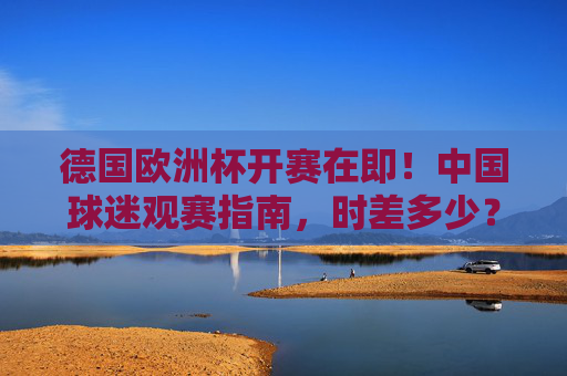 德国欧洲杯开赛在即!中国球迷观赛指南,时差多少?熬夜看球如何科学应对?德国欧洲杯中国球迷观赛指南,时差与熬夜科学应对 德国欧洲杯开赛在即!中国球迷观赛指南,时差多少?熬夜看球如何科学应对?德国欧洲杯中国球迷观赛指南,时差与熬夜科学应对