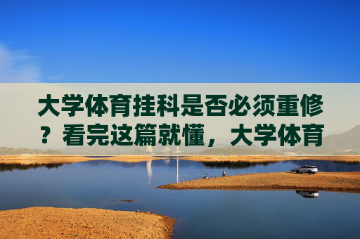大学体育挂科是否必须重修?看完这篇就懂,大学体育挂科必须重修?看完这篇就懂 大学体育挂科是否必须重修?看完这篇就懂,大学体育挂科必须重修?看完这篇就懂