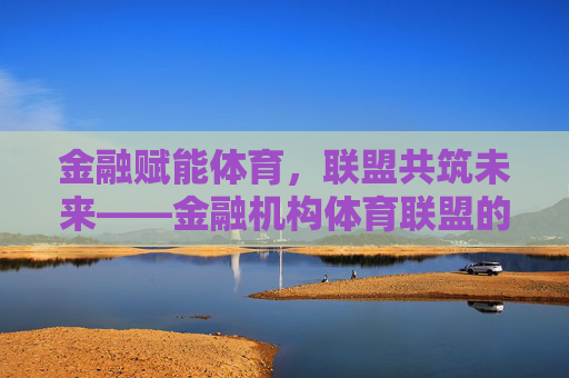 金融赋能体育,联盟共筑未来——金融机构体育联盟的价值探索与实践路径,金融机构体育联盟,赋能体育的价值探索与实践 金融赋能体育,联盟共筑未来——金融机构体育联盟的价值探索与实践路径,金融机构体育联盟,赋能体育的价值探索与实践