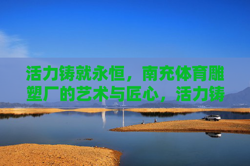 活力铸就永恒,南充体育雕塑厂的艺术与匠心,活力铸就永恒,南充体育雕塑厂的艺术与匠心 活力铸就永恒,南充体育雕塑厂的艺术与匠心,活力铸就永恒,南充体育雕塑厂的艺术与匠心