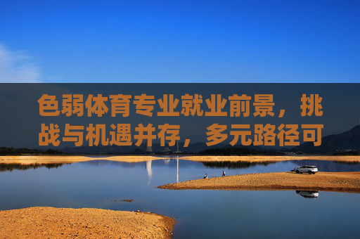 色弱体育专业就业前景,挑战与机遇并存,多元路径可期,色弱体育专业就业,挑战机遇并存,多元路径可期 色弱体育专业就业前景,挑战与机遇并存,多元路径可期,色弱体育专业就业,挑战机遇并存,多元路径可期