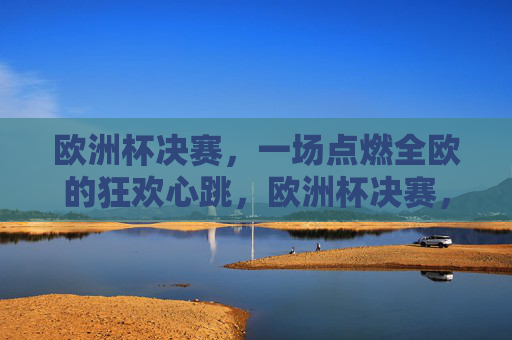 欧洲杯决赛,一场点燃全欧的狂欢心跳,欧洲杯决赛,点燃全欧的狂欢心跳 欧洲杯决赛,一场点燃全欧的狂欢心跳,欧洲杯决赛,点燃全欧的狂欢心跳