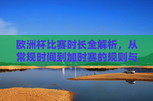 欧洲杯比赛时长全解析，从常规时间到加时赛的规则与常识，欧洲杯比赛时长全解析，从常规时间到加时赛的规则与常识