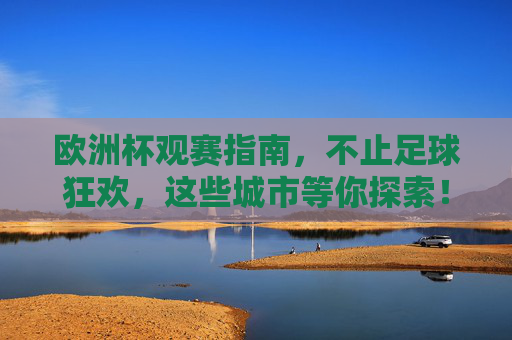 欧洲杯观赛指南,不止足球狂欢,这些城市等你探索!欧洲杯观赛指南,不止足球狂欢,这些城市等你探! 欧洲杯观赛指南,不止足球狂欢,这些城市等你探索!欧洲杯观赛指南,不止足球狂欢,这些城市等你探!