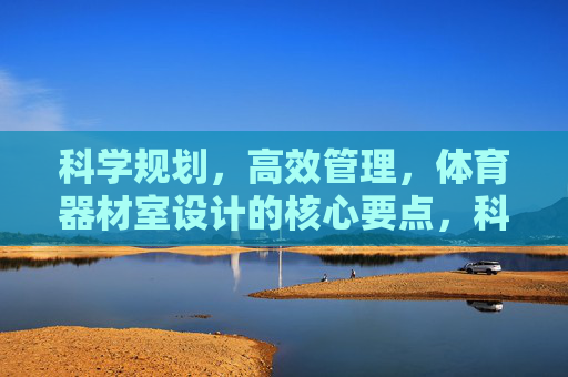 科学规划,高效管理,体育器材室设计的核心要点,科学规划与高效管理,体育器材室设计的核心要点 科学规划,高效管理,体育器材室设计的核心要点,科学规划与高效管理,体育器材室设计的核心要点