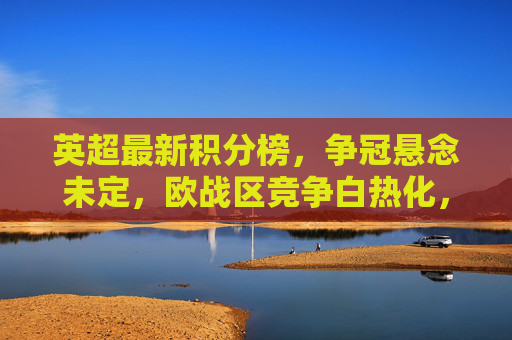 英超最新积分榜,争冠悬念未定,欧战区竞争白热化,英超最新积分榜,争冠悬念犹存,欧战区竞争白热化 英超最新积分榜,争冠悬念未定,欧战区竞争白热化,英超最新积分榜,争冠悬念犹存,欧战区竞争白热化