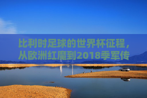 比利时足球的世界杯征程,从欧洲红魔到2018季军传奇,欧洲红魔到2018季军,比利时世界杯传奇征程 比利时足球的世界杯征程,从欧洲红魔到2018季军传奇,欧洲红魔到2018季军,比利时世界杯传奇征程