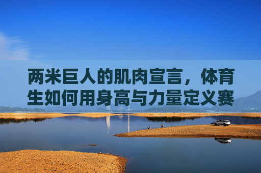 两米巨人的肌肉宣言，体育生如何用身高与力量定义赛场，两米巨人，体育生用身高与力量定义赛场
