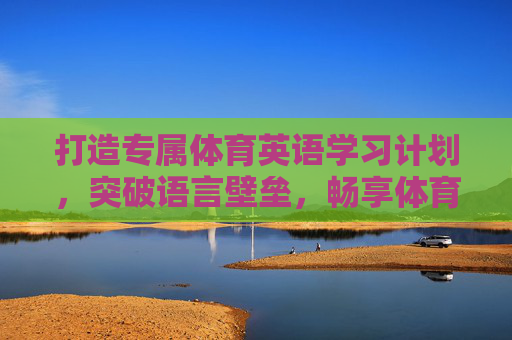 打造专属体育英语学习计划,突破语言壁垒,畅享体育世界,体育英语学习计划,突破壁垒,畅享体育世界 打造专属体育英语学习计划,突破语言壁垒,畅享体育世界,体育英语学习计划,突破壁垒,畅享体育世界