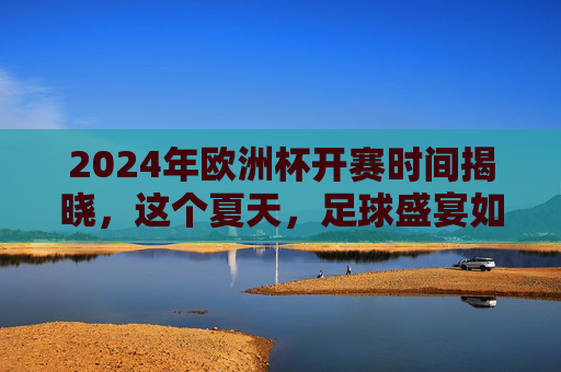 2024年欧洲杯开赛时间揭晓,这个夏天,足球盛宴如约而至,2024欧洲杯开赛时间揭晓 夏日足球盛宴启幕 2024年欧洲杯开赛时间揭晓,这个夏天,足球盛宴如约而至,2024欧洲杯开赛时间揭晓 夏日足球盛宴启幕