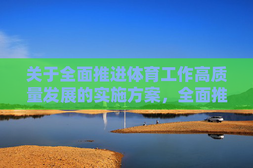 关于全面推进体育工作高质量发展的实施方案,全面推进体育工作高质量发展实施方案 关于全面推进体育工作高质量发展的实施方案,全面推进体育工作高质量发展实施方案