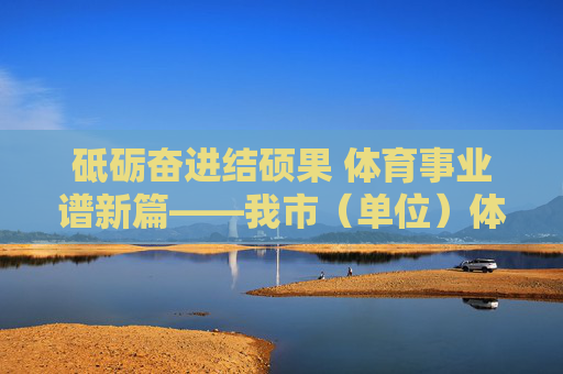 砥砺奋进结硕果 体育事业谱新篇——我市(单位)体育主要工作实绩综述,砥砺奋进结硕果 体育事业谱新篇——我市(单位)体育主要工作实绩综述 砥砺奋进结硕果 体育事业谱新篇——我市(单位)体育主要工作实绩综述,砥砺奋进结硕果 体育事业谱新篇——我市(单位)体育主要工作实绩综述
