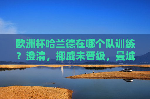欧洲杯哈兰德在哪个队训练?澄清,挪威未晋级,曼城备战为主,欧洲杯期间哈兰德随曼城备战,挪威未晋级 欧洲杯哈兰德在哪个队训练?澄清,挪威未晋级,曼城备战为主,欧洲杯期间哈兰德随曼城备战,挪威未晋级