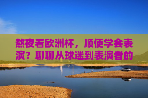 熬夜看欧洲杯,顺便学会表演?聊聊从球迷到表演者的距离,从球迷到表演者,欧洲杯熬夜的顺便距离 熬夜看欧洲杯,顺便学会表演?聊聊从球迷到表演者的距离,从球迷到表演者,欧洲杯熬夜的顺便距离