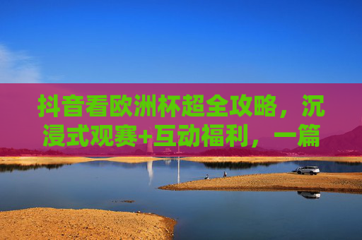 抖音看欧洲杯超全攻略,沉浸式观赛+互动福利,一篇文章搞定!抖音欧洲杯超全攻略,沉浸式观赛+互动福利,一篇搞定! 抖音看欧洲杯超全攻略,沉浸式观赛+互动福利,一篇文章搞定!抖音欧洲杯超全攻略,沉浸式观赛+互动福利,一篇搞定!