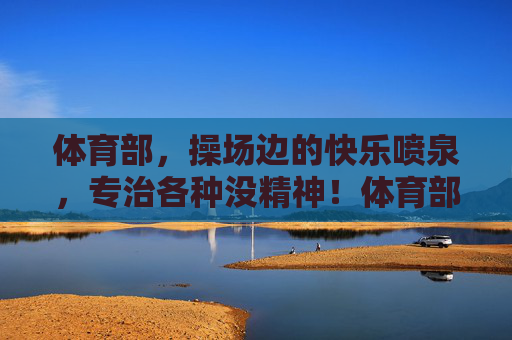 体育部,操场边的快乐喷泉,专治各种没精神!体育部操场边快乐喷泉,专治各种没精神! 体育部,操场边的快乐喷泉,专治各种没精神!体育部操场边快乐喷泉,专治各种没精神!