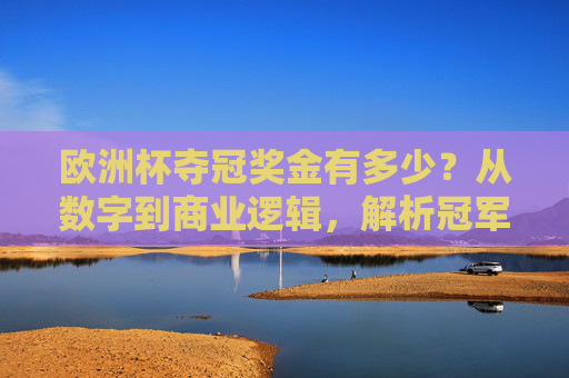 欧洲杯夺冠奖金有多少？从数字到商业逻辑，解析冠军的隐形战袍，从数字到商业逻辑，欧洲杯冠军的隐形战袍