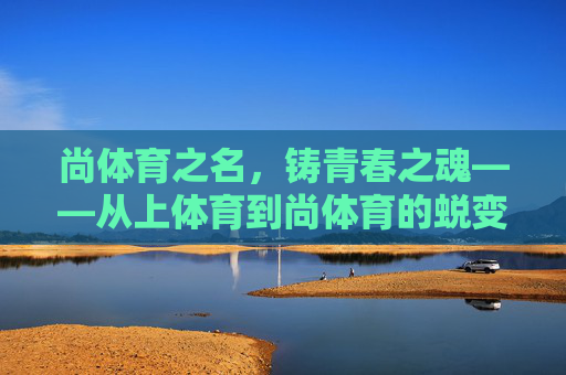 尚体育之名,铸青春之魂——从上体育到尚体育的蜕变,尚体育之名,铸青春之魂 尚体育之名,铸青春之魂——从上体育到尚体育的蜕变,尚体育之名,铸青春之魂