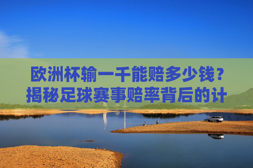 欧洲杯输一千能赔多少钱?揭秘足球赛事赔率背后的计算逻辑,欧洲杯输一千赔多少?揭秘赔率计算逻辑 欧洲杯输一千能赔多少钱?揭秘足球赛事赔率背后的计算逻辑,欧洲杯输一千赔多少?揭秘赔率计算逻辑