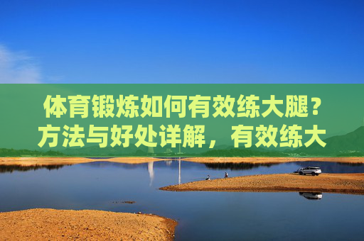 体育锻炼如何有效练大腿?方法与好处详解,有效练大腿,体育锻炼方法与好处详解 体育锻炼如何有效练大腿?方法与好处详解,有效练大腿,体育锻炼方法与好处详解