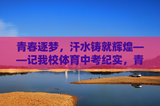 青春逐梦,汗水铸就辉煌——记我校体育中考纪实,青春逐梦,汗水铸辉煌——我校体育中考纪实 青春逐梦,汗水铸就辉煌——记我校体育中考纪实,青春逐梦,汗水铸辉煌——我校体育中考纪实