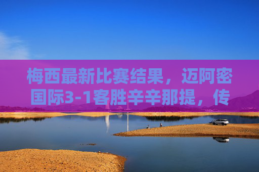 梅西最新比赛结果,迈阿密国际3-1客胜辛辛那提,传射建功延续火热状态,梅西传射建功,迈阿密国际3-1客胜辛辛那提延续火热状态 梅西最新比赛结果,迈阿密国际3-1客胜辛辛那提,传射建功延续火热状态,梅西传射建功,迈阿密国际3-1客胜辛辛那提延续火热状态