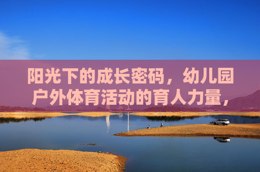 阳光下的成长密码,幼儿园户外体育活动的育人力量,阳光下的成长密码,幼儿园户外体育活动的育人力量 阳光下的成长密码,幼儿园户外体育活动的育人力量,阳光下的成长密码,幼儿园户外体育活动的育人力量