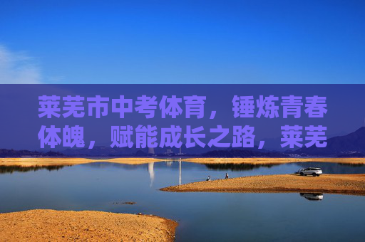 莱芜市中考体育,锤炼青春体魄,赋能成长之路,莱芜市中考体育,锤炼青春体魄,赋能成长之路 莱芜市中考体育,锤炼青春体魄,赋能成长之路,莱芜市中考体育,锤炼青春体魄,赋能成长之路