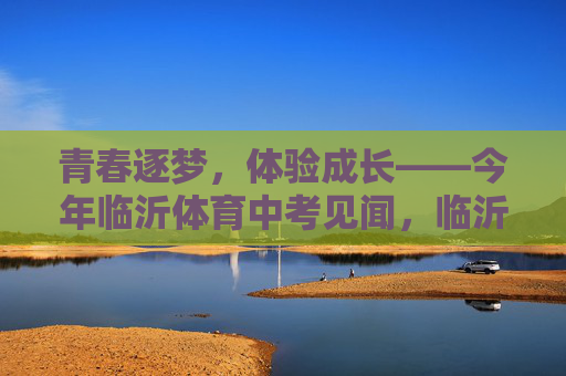 青春逐梦,体验成长——今年临沂体育中考见闻,临沂体育中考,青春逐梦的成长印记 青春逐梦,体验成长——今年临沂体育中考见闻,临沂体育中考,青春逐梦的成长印记
